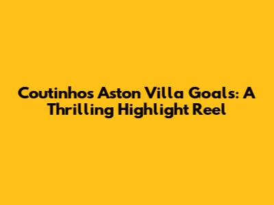 Coutinho's Aston Villa Goals: A Thrilling Highlight Reel