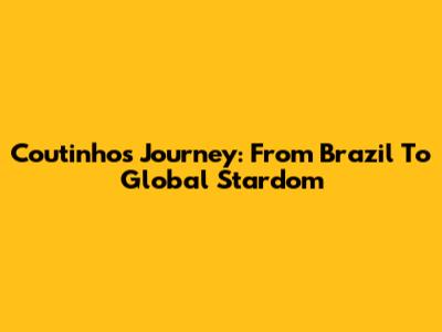 Coutinho's Journey: From Brazil To Global Stardom