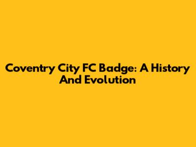 Coventry City FC Badge: A History And Evolution
