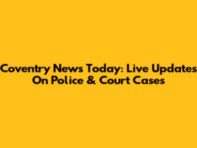 Coventry News Today: Live Updates On Police & Court Cases