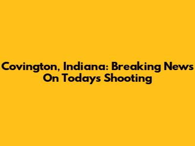 Covington, Indiana: Breaking News On Today's Shooting
