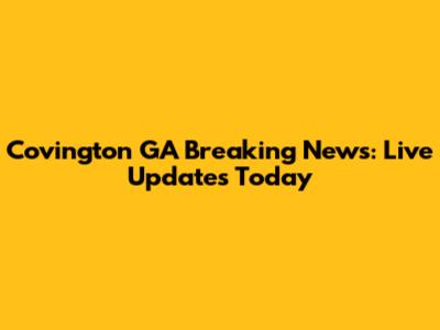 Covington GA Breaking News: Live Updates Today