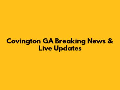 Covington GA Breaking News & Live Updates