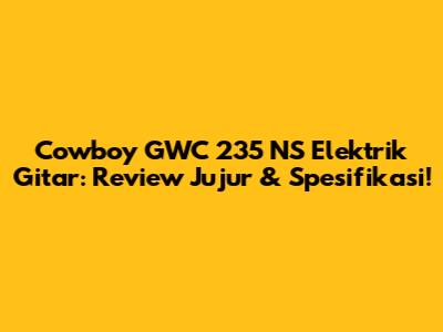 Cowboy GWC 235 NS Elektrik Gitar: Review Jujur & Spesifikasi!