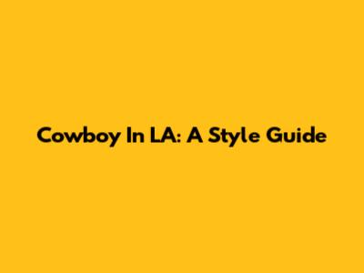 Cowboy In LA: A Style Guide