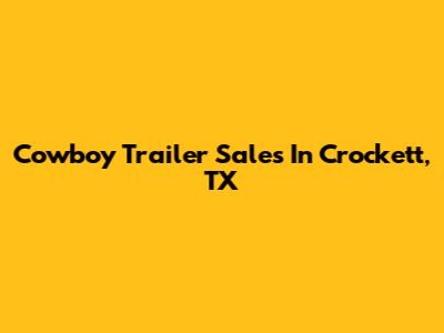 Cowboy Trailer Sales In Crockett, TX