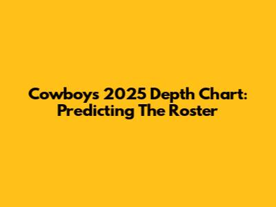 Cowboys 2025 Depth Chart: Predicting The Roster