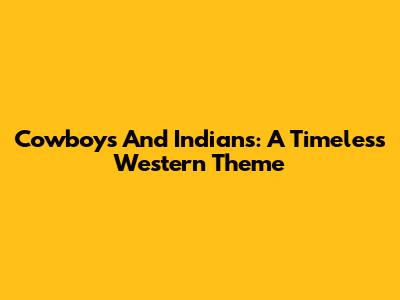 Cowboys And Indians: A Timeless Western Theme
