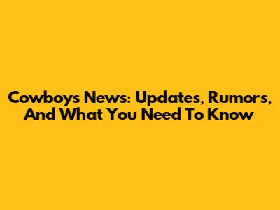 Cowboys News: Updates, Rumors, And What You Need To Know