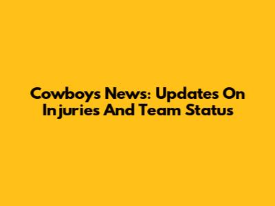 Cowboys News: Updates On Injuries And Team Status