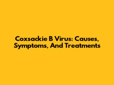 Coxsackie B Virus: Causes, Symptoms, And Treatments
