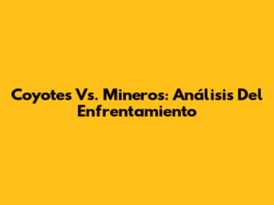 Coyotes Vs. Mineros: Análisis Del Enfrentamiento