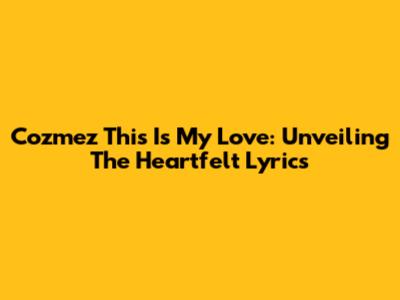Cozmez "This Is My Love": Unveiling The Heartfelt Lyrics