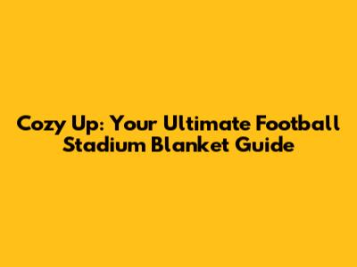 Cozy Up: Your Ultimate Football Stadium Blanket Guide