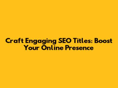 Craft Engaging SEO Titles: Boost Your Online Presence