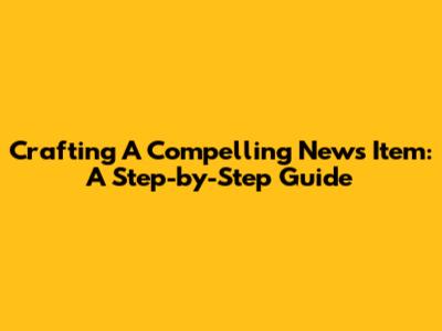 Crafting A Compelling News Item: A Step-by-Step Guide