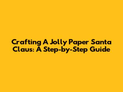 Crafting A Jolly Paper Santa Claus: A Step-by-Step Guide