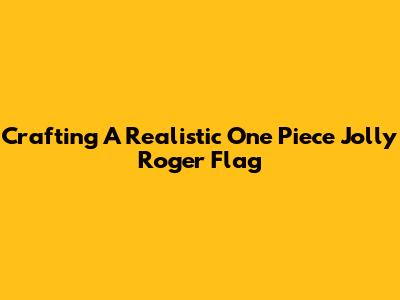 Crafting A Realistic One Piece Jolly Roger Flag