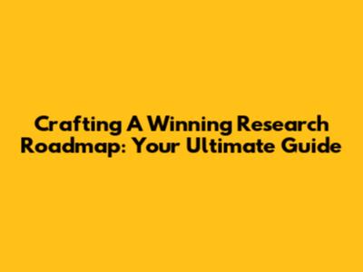 Crafting A Winning Research Roadmap: Your Ultimate Guide