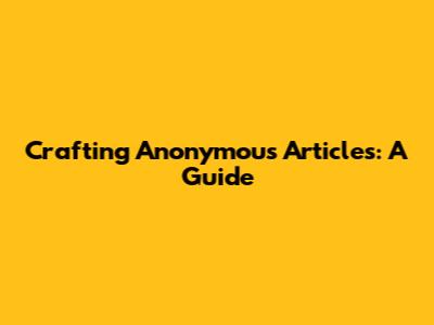 Crafting Anonymous Articles: A Guide