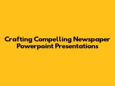 Crafting Compelling Newspaper Powerpoint Presentations