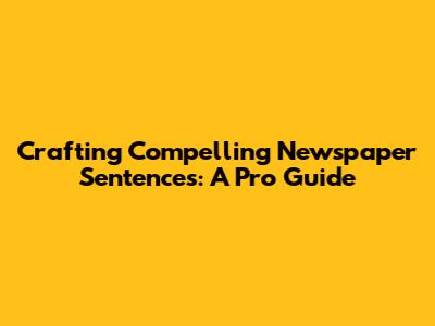 Crafting Compelling Newspaper Sentences: A Pro Guide