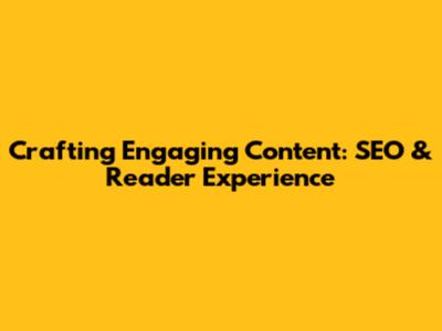 Crafting Engaging Content: SEO & Reader Experience