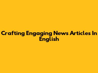Crafting Engaging News Articles In English
