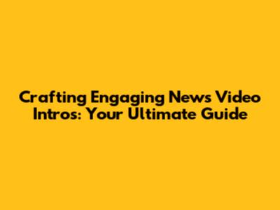 Crafting Engaging News Video Intros: Your Ultimate Guide