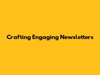 Crafting Engaging Newsletters