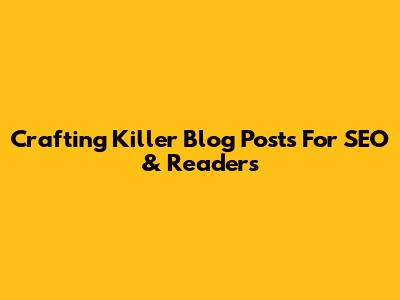 Crafting Killer Blog Posts For SEO & Readers