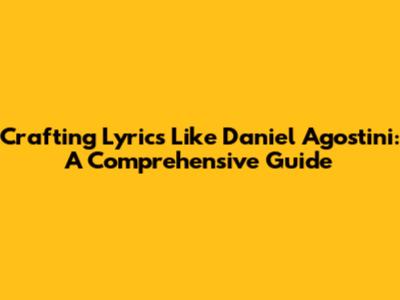 Crafting Lyrics Like Daniel Agostini: A Comprehensive Guide