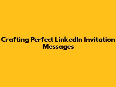 Crafting Perfect LinkedIn Invitation Messages