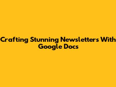 Crafting Stunning Newsletters With Google Docs