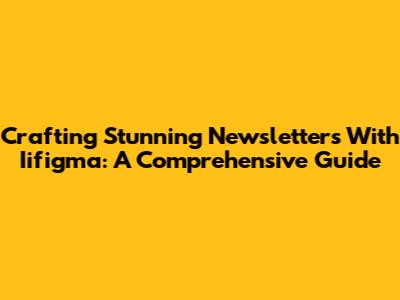 Crafting Stunning Newsletters With Iifigma: A Comprehensive Guide
