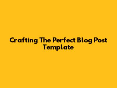 Crafting The Perfect Blog Post Template