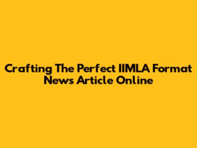 Crafting The Perfect IIMLA Format News Article Online