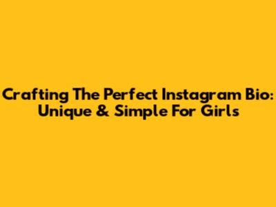 Crafting The Perfect Instagram Bio: Unique & Simple For Girls