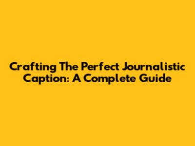 Crafting The Perfect Journalistic Caption: A Complete Guide
