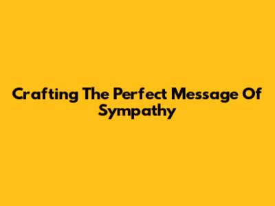 Crafting The Perfect Message Of Sympathy