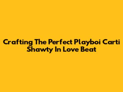 Crafting The Perfect Playboi Carti 'Shawty In Love' Beat