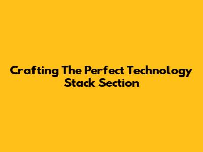 Crafting The Perfect Technology Stack Section