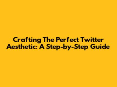 Crafting The Perfect Twitter Aesthetic: A Step-by-Step Guide
