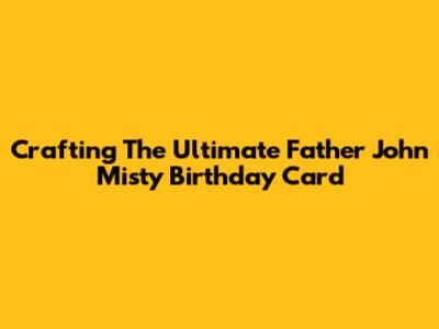 Crafting The Ultimate Father John Misty Birthday Card