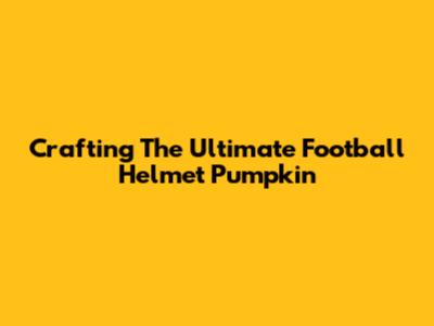 Crafting The Ultimate Football Helmet Pumpkin