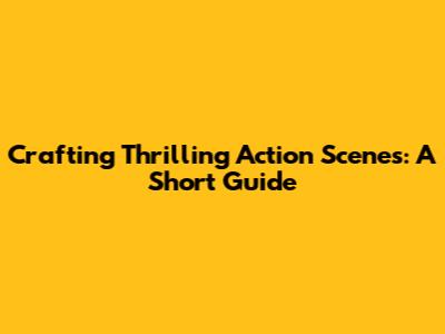 Crafting Thrilling Action Scenes: A Short Guide