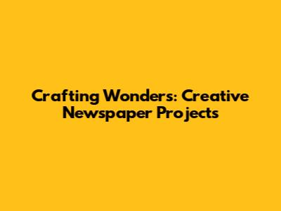 Crafting Wonders: Creative Newspaper Projects