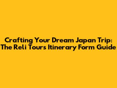 Crafting Your Dream Japan Trip: The Reli Tours Itinerary Form Guide