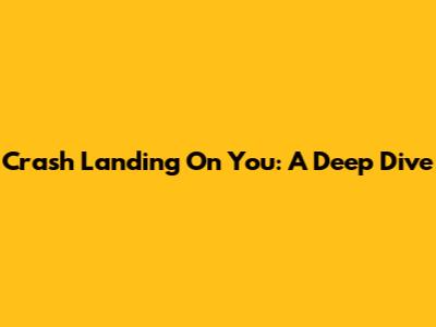Crash Landing On You: A Deep Dive
