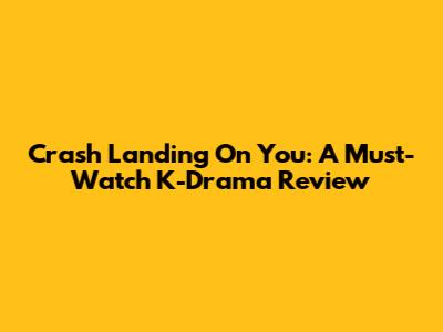 Crash Landing On You: A Must-Watch K-Drama Review